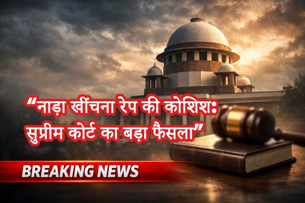 सुप्रीम कोर्ट का बड़ा फैसला: ‘नाड़ा खींचना रेप की कोशिश’, हाईकोर्ट का आदेश पलटा