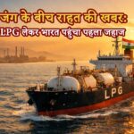 जंग के बीच राहत की खबर: LPG लेकर भारत पहुंचा पहला जहाज